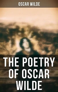 The Poetry of Oscar Wilde: Enriched edition. Complete 120+ Poems, Ballads, Sonnets & Other Verses: The Ballad Of Reading Gaol, The Sphinx…