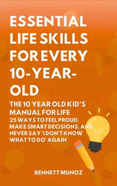 Essential Life Skills for Every 10-Year-Old: The 10 Year Old Kid’s Manual for Life: 25 Ways to Feel Proud, Make Smart Decisions, and Never Say 'I Don't Know What To Do' Again
