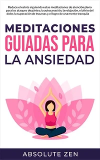 Meditaciones Guiadas Para La Ansiedad: Reduce el estrés siguiendo estas meditaciones de atención plena para los ataques de pánico, la autosanación, la relajación, el alivio del dolor, la superación de traumas y el logro de una mente tranquila