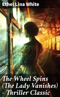 The Wheel Spins (The Lady Vanishes) - Thriller Classic: Enriched edition. British Mystery Novel