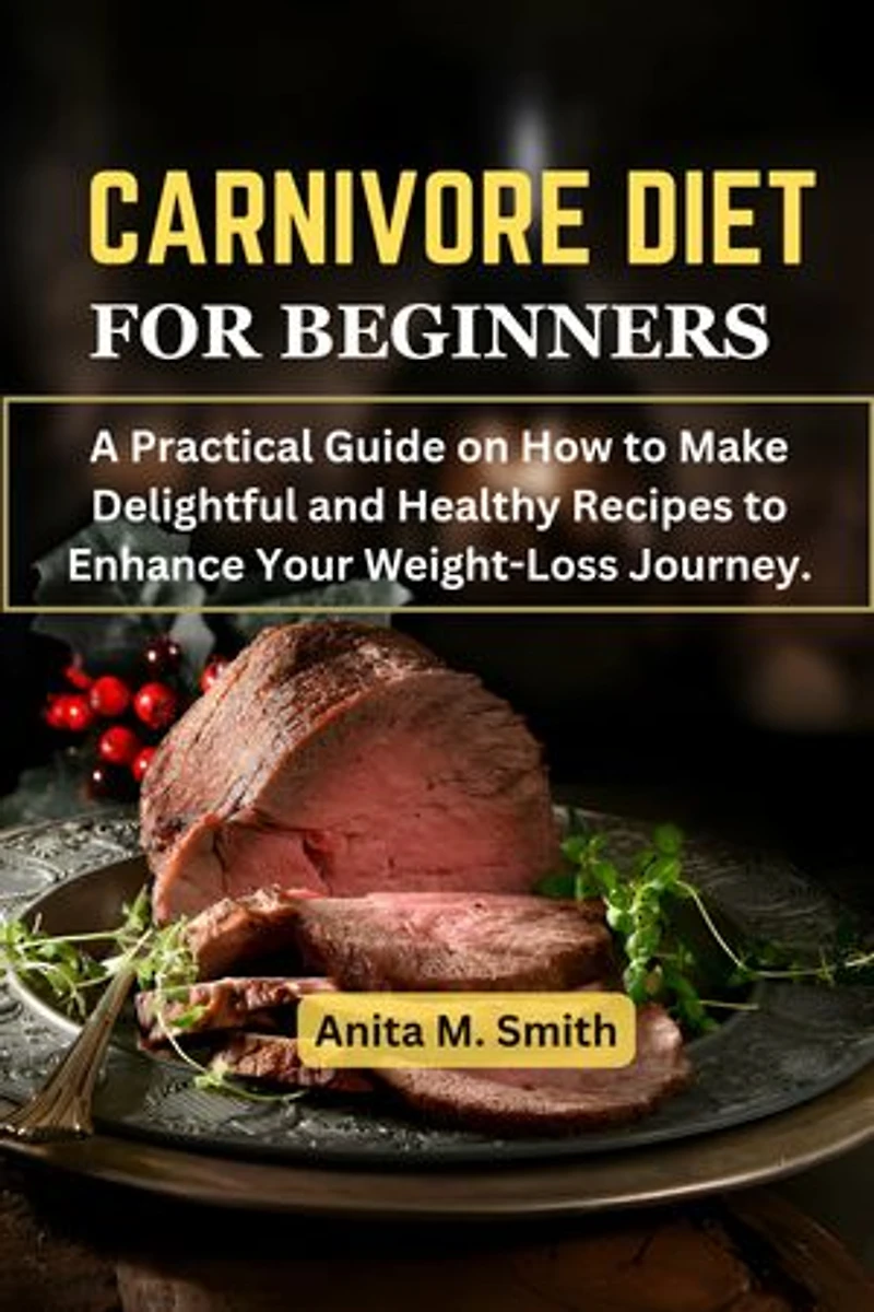 CARNIVORE DIET FOR BEGINNERS: A Practical Guide on How To Make Delightful and Healthy Recipes To Enhance Your Weight-Loss Journey.