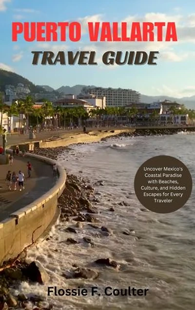 PUERTO VALLARTA TRAVEL GUIDE: Uncover Mexico's Coastal Paradise with Beaches-Culture-and Hidden Escapes for Every Traveler