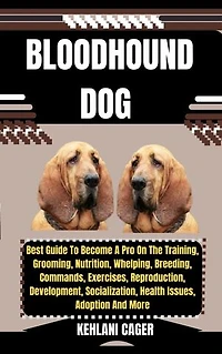 BLOODHOUND DOG: Best Guide To Become A Pro On The Training, Grooming, Nutrition, Whelping, Breeding, Commands, Exercises, Reproduction, Development, Socialization, Health Issues, Adoption And More