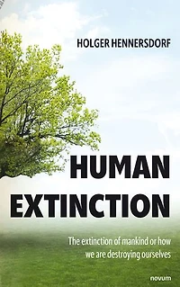 Human extinction - The of mankind or how we are destroying ourselves