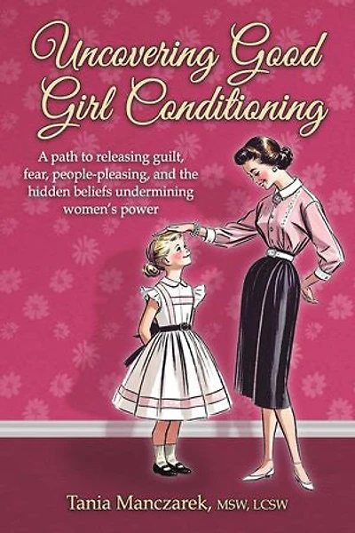 Uncovering Good Girl Conditioning: A path to healing guilt, fear, people-pleasing, and the hidden beliefs undermining women's power