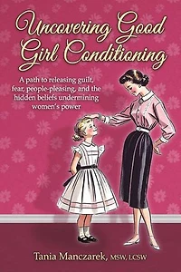Uncovering Good Girl Conditioning: A path to healing guilt, fear, people-pleasing, and the hidden beliefs undermining women's power