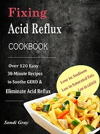 Fixing Acid Reflux Cookbook: Over 120 Easy 30-Minute Recipes to Soothe GERD & Eliminate Acid Reflux