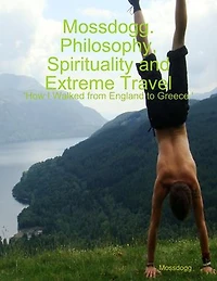 Mossdogg. Philosophy, Spirituality and Extreme Travel: 'How I Walked from England to Greece.'