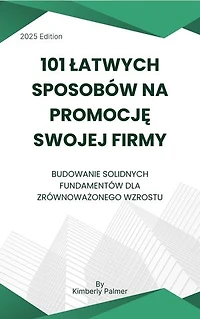 101 łatwych sposobów na promocję swojej firmy: Budowanie solidnych fundamentów dla zrównoważonego wzrostu