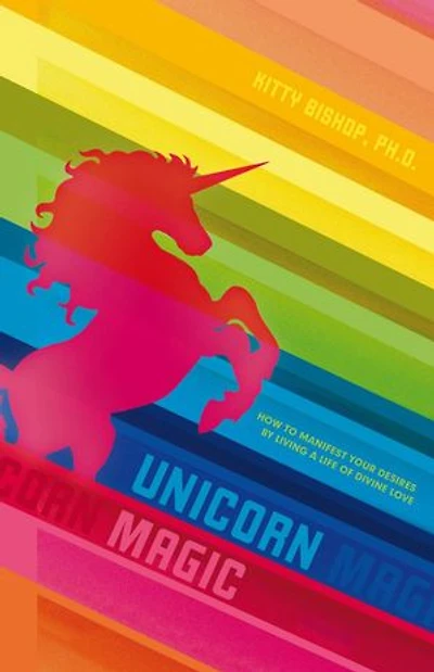 Unicorn Magic: How To Manifest Your Desires By Living A Life Of Divine Love