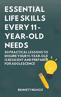 Essential Life Skills Every 11-Year-Old Needs: 50 Practical Lessons to Ensure Your 11-Year-Old Is Resilient and Prepared for Adolescence