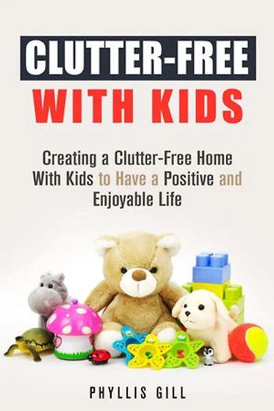 Clutter-Free With Kids: Creating a Clutter-Free Home With Kids to Have a Positive and Enjoyable Life: DIY Hacks and Organization
