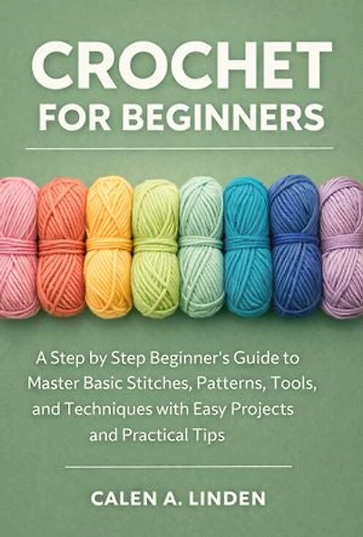 Crochet for Beginners: A Step by Step Beginner’s Guide to Master Basic Stitches, Patterns, Tools, and Techniques with Easy Projects and Practical Tips
