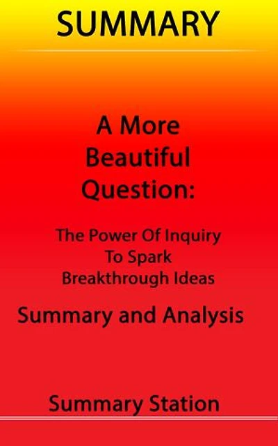 A More Beautiful Question: The Power of Inquiry to Spark Breakthrough Ideas | Summary