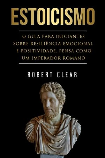 Estoicismo: O Guia para Iniciantes sobre Resiliência Emocional e Positividade. Pense como um Imperador Romano