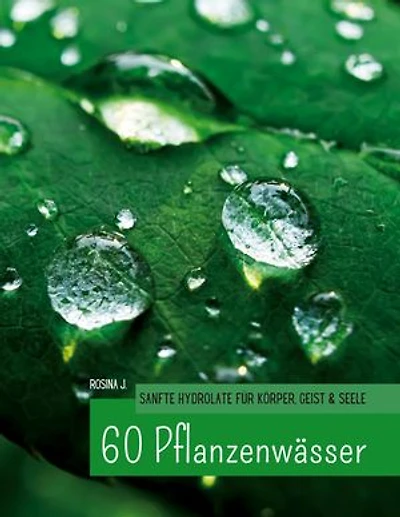 60 Hydrolate: Handbuch der wichtigsten Pflanzenwasser für Körper, Geist und Seele