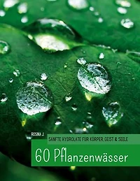 60 Hydrolate: Handbuch der wichtigsten Pflanzenwasser für Körper, Geist und Seele