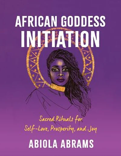 African Goddess Initiation: Sacred Rituals For Self-love, Prosperity, And Joy