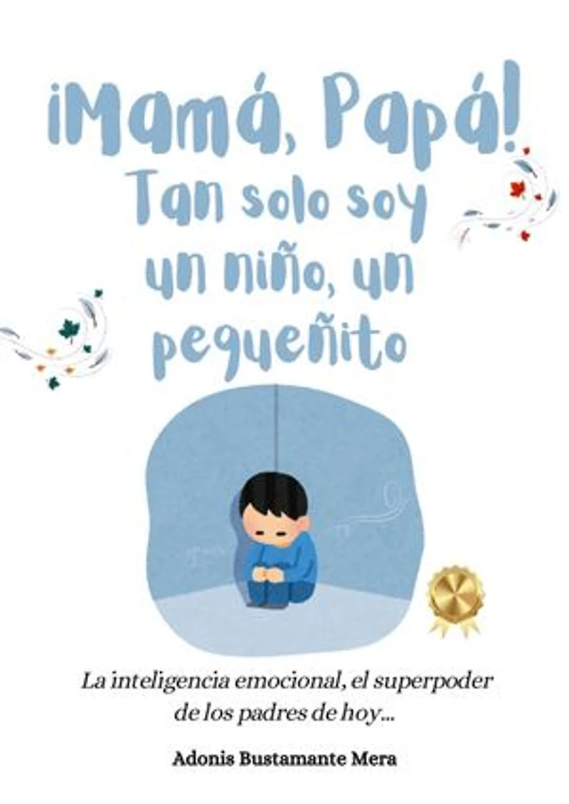 ¡Mamá, Papá! Tan solo soy un niño, un pequeñito: La Inteligencia emocional, el superpoder de los padres de hoy...