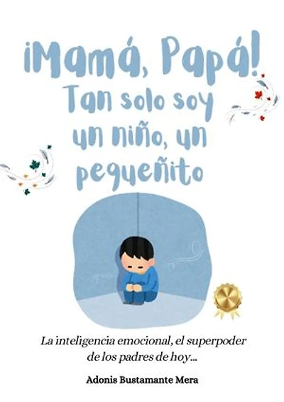 ¡Mamá, Papá! Tan solo soy un niño, un pequeñito: La Inteligencia emocional, el superpoder de los padres de hoy...