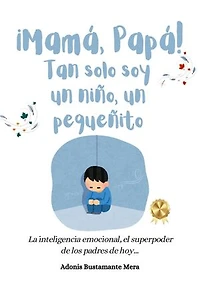 ¡Mamá, Papá! Tan solo soy un niño, un pequeñito: La Inteligencia emocional, el superpoder de los padres de hoy...