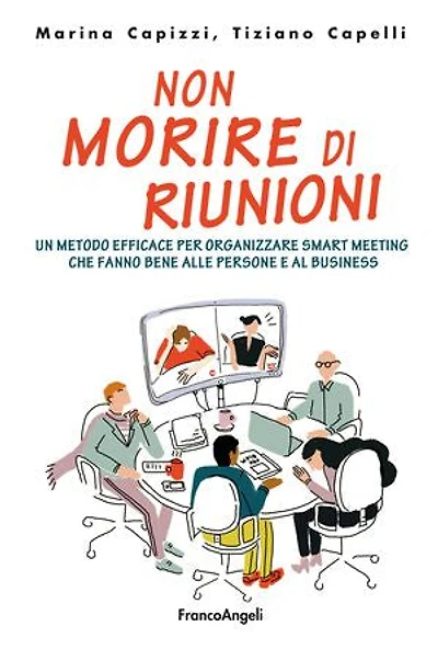 Non morire di riunioni: Un metodo efficace per organizzare smart meeting che fanno bene alle persone e al business