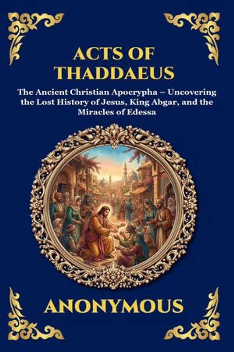 Acts of Thaddaeus: The Ancient Christian Apocrypha - Uncovering the Lost History of Jesus, King Abgar, and the Miracles of Edessa