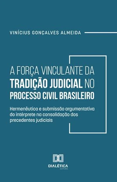 A Força Vinculante da Tradição Judicial no Processo Civil Brasileiro: hermenêutica e submissão argumentativa do intérprete na consolidação dos precedentes judiciais