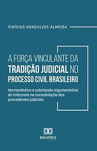 A Força Vinculante da Tradição Judicial no Processo Civil Brasileiro: hermenêutica e submissão argumentativa do intérprete na consolidação dos precedentes judiciais