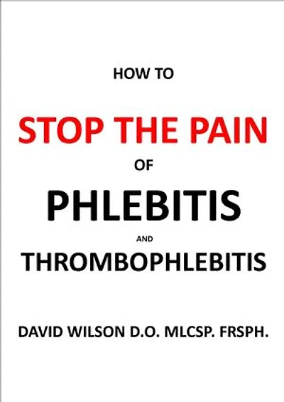 How to Stop the Pain of Phlebitis and Thrombophlebitis.: The Definitive Guide for Sufferers