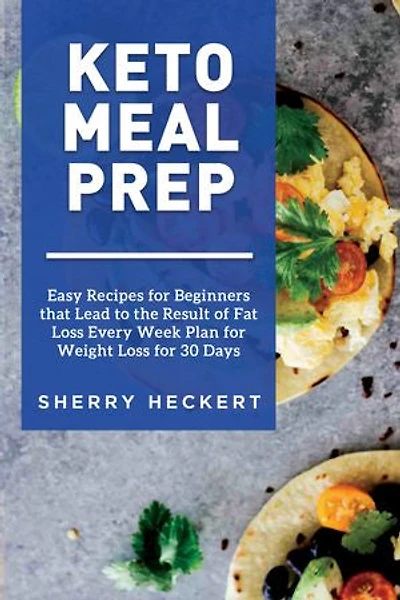 Keto Meal Prep - Easy Recipes for Beginners that Lead to the Result of Fat Loss Every Week Plan for Weight Loss for 30 Days