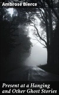Present at a Hanging and Other Ghost Stories: Enriched edition. Supernatural Tales of Macabre Realism and Haunting Ghost Stories