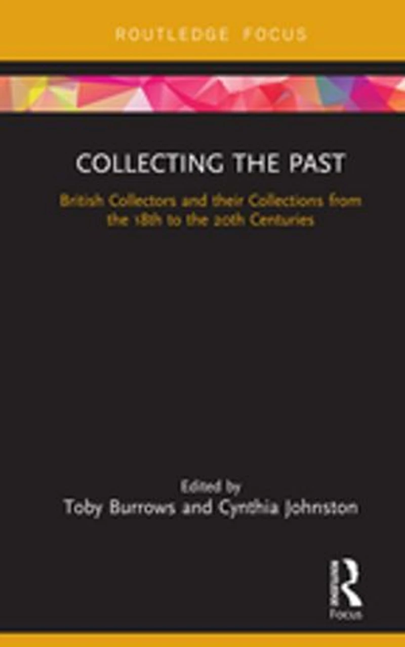 Collecting The Past: British Collectors And Their Collections From 18th To 20th Centuries