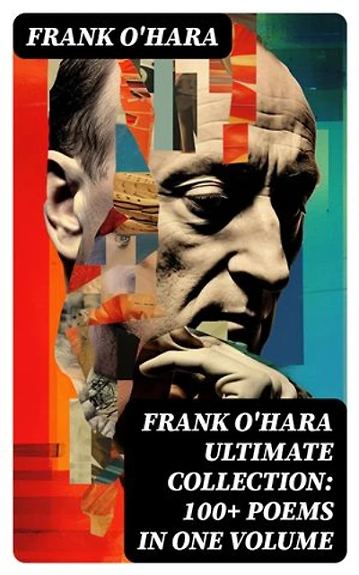 FRANK O'HARA Ultimate Collection: 100+ Poems in One Volume: Meditations in an Emergency, Lunch Poems, A City Winter, A Pathetic Note…
