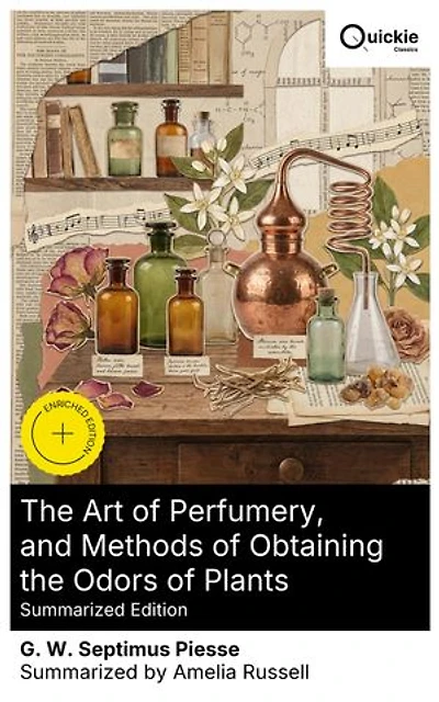 The Art of Perfumery, and Methods of Obtaining the Odors of Plants (Summarized Edition): Enriched edition. A Classic Guide to Perfume Extraction, Essential Oils, and the Chemistry of Scent