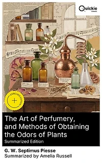 The Art of Perfumery, and Methods of Obtaining the Odors of Plants (Summarized Edition): Enriched edition. A Classic Guide to Perfume Extraction, Essential Oils, and the Chemistry of Scent