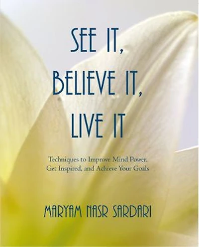 See It, Believe Live It: Techniques To Improve Mind Power, Get Inspired, And Achieve Your Goals