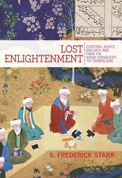 Lost Enlightenment: Central Asia's Golden Age From The Arab Conquest To Tamerlane