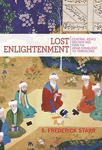 Lost Enlightenment: Central Asia's Golden Age From The Arab Conquest To Tamerlane