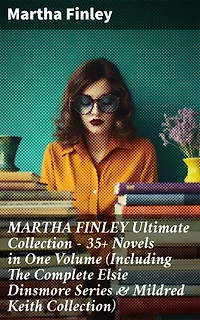 MARTHA FINLEY Ultimate Collection – 35+ Novels in One Volume (Including The Complete Elsie Dinsmore Series & Mildred Keith Collection): Timeless tales of faith, family, & society