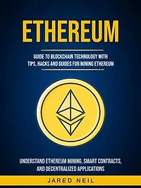 Ethereum: Guide to Blockchain Technology With Tips, Hacks and Guides for Mining Ethereum (Understand Ethereum Mining, Smart Contracts, and Decentralized Applications)