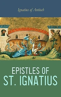 Epistles of St. Ignatius: Seven Letters: Ephesians, Magnesians, Trallians, Romans, Philadelphians, Smyrnaeans & Polycarp