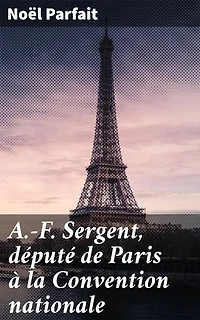 A.-F. Sergent, député de Paris à la Convention nationale: Exploration politique de l'influence révolutionnaire à travers A.-F. Sergent