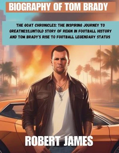 BIOGRAPHY OF TOM BRADY: The GOAT Chronicles: The Inspiring Journey to Greatness,Untold Story of Reign in Football History and Tom Brady's Rise to Football Legendary Status