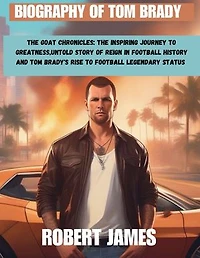 BIOGRAPHY OF TOM BRADY: The GOAT Chronicles: The Inspiring Journey to Greatness,Untold Story of Reign in Football History and Tom Brady's Rise to Football Legendary Status