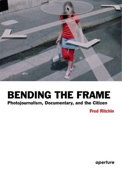 Fred Ritchin: Bending The Frame: Photojournalism, Documentary, And Citizen