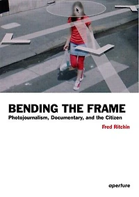 Fred Ritchin: Bending The Frame: Photojournalism, Documentary, And Citizen