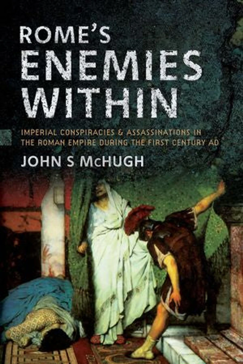 Rome's Enemies Within: Imperial Conspiracies and Assassinations the Roman Empire during First Century AD
