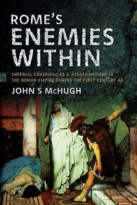 Rome's Enemies Within: Imperial Conspiracies and Assassinations the Roman Empire during First Century AD