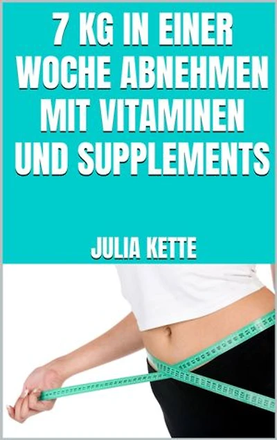 7 kg in einer Woche abnehmen mit Vitaminen und Supplements: Schnell Gewicht verlieren mit Supplements